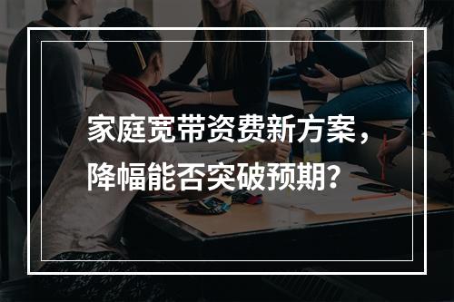 家庭宽带资费新方案，降幅能否突破预期？