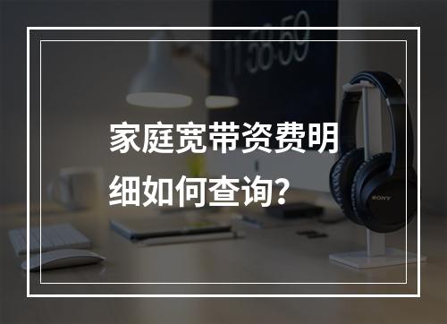 家庭宽带资费明细如何查询？