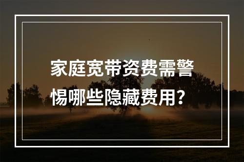 家庭宽带资费需警惕哪些隐藏费用？