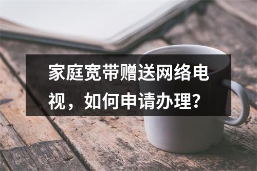 家庭宽带赠送网络电视，如何申请办理？