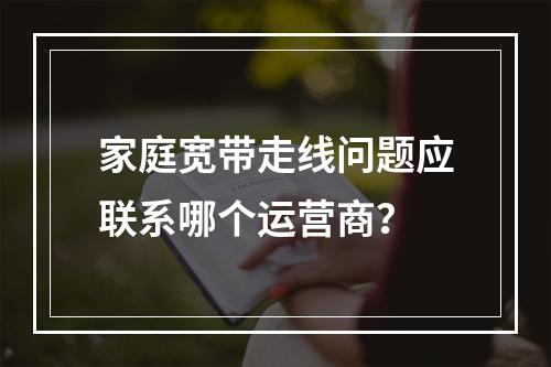 家庭宽带走线问题应联系哪个运营商？