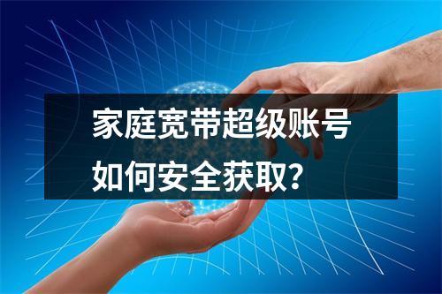 家庭宽带超级账号如何安全获取？