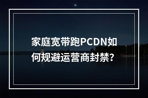 家庭宽带跑PCDN如何规避运营商封禁？