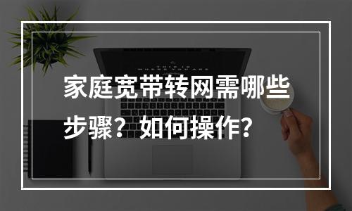 家庭宽带转网需哪些步骤？如何操作？