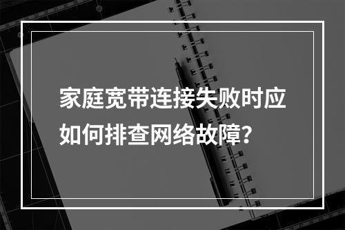 家庭宽带连接失败时应如何排查网络故障？