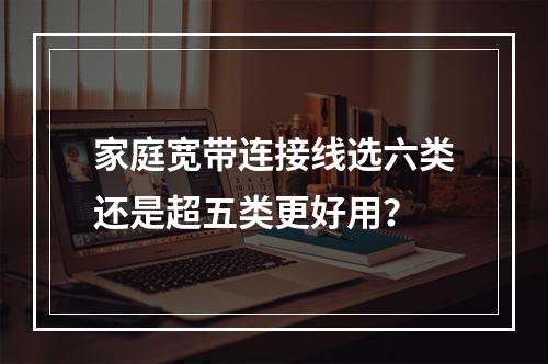 家庭宽带连接线选六类还是超五类更好用？