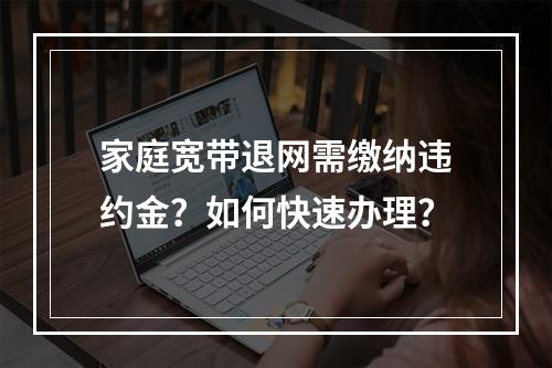 家庭宽带退网需缴纳违约金？如何快速办理？