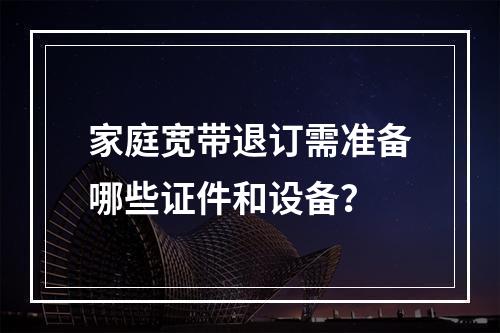 家庭宽带退订需准备哪些证件和设备？