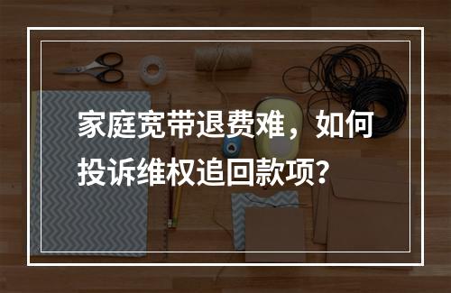 家庭宽带退费难，如何投诉维权追回款项？