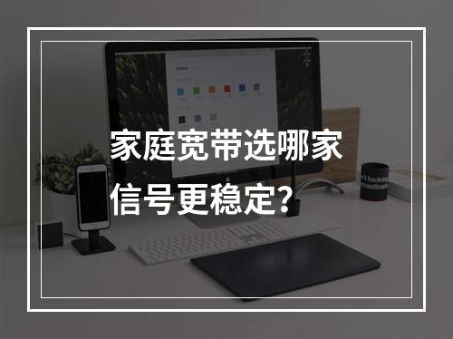 家庭宽带选哪家信号更稳定？