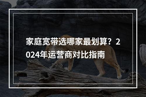 家庭宽带选哪家最划算？2024年运营商对比指南