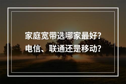 家庭宽带选哪家最好？电信、联通还是移动？