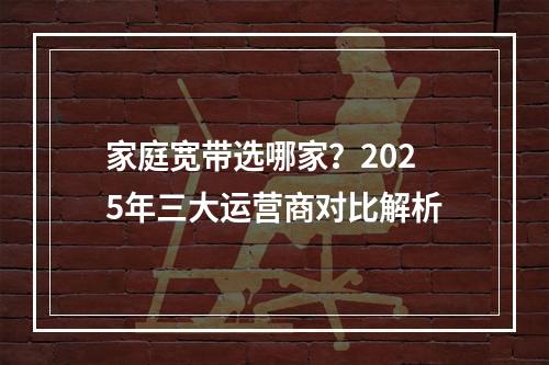 家庭宽带选哪家？2025年三大运营商对比解析