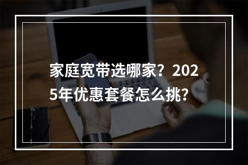 家庭宽带选哪家？2025年优惠套餐怎么挑？