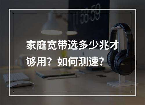 家庭宽带选多少兆才够用？如何测速？