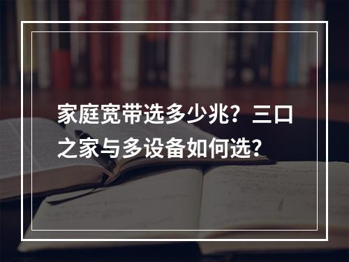家庭宽带选多少兆？三口之家与多设备如何选？