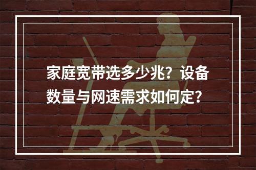 家庭宽带选多少兆？设备数量与网速需求如何定？