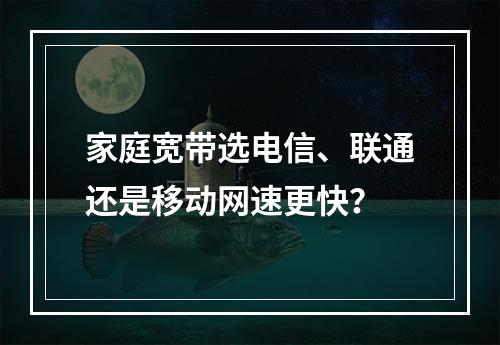 家庭宽带选电信、联通还是移动网速更快？