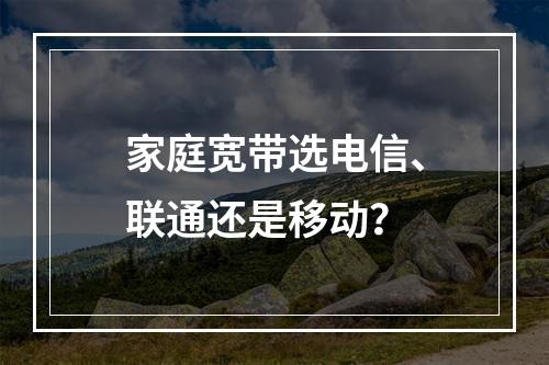 家庭宽带选电信、联通还是移动？