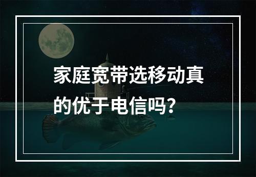 家庭宽带选移动真的优于电信吗？