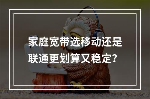 家庭宽带选移动还是联通更划算又稳定？