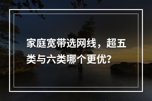 家庭宽带选网线，超五类与六类哪个更优？