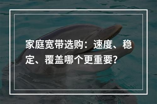 家庭宽带选购：速度、稳定、覆盖哪个更重要？