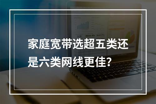 家庭宽带选超五类还是六类网线更佳？