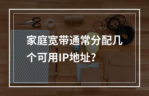 家庭宽带通常分配几个可用IP地址？