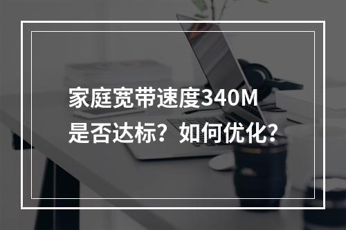 家庭宽带速度340M是否达标？如何优化？