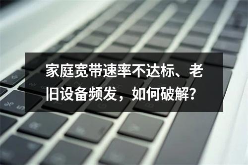 家庭宽带速率不达标、老旧设备频发，如何破解？