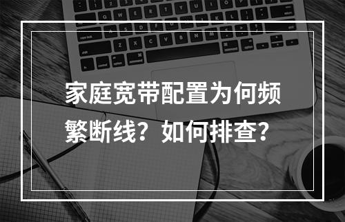 家庭宽带配置为何频繁断线？如何排查？