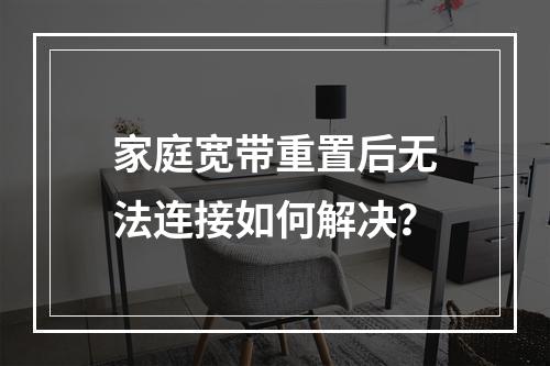 家庭宽带重置后无法连接如何解决？