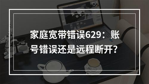 家庭宽带错误629：账号错误还是远程断开？