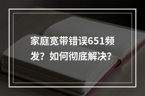 家庭宽带错误651频发？如何彻底解决？