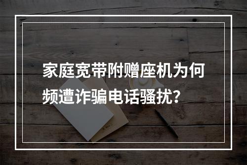 家庭宽带附赠座机为何频遭诈骗电话骚扰？