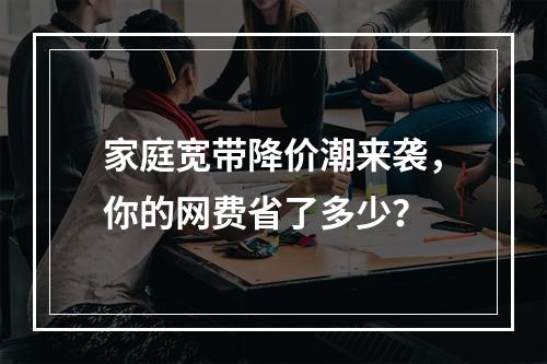 家庭宽带降价潮来袭，你的网费省了多少？