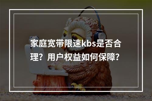 家庭宽带限速kbs是否合理？用户权益如何保障？