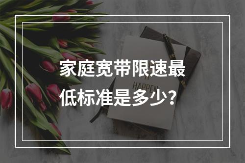 家庭宽带限速最低标准是多少？