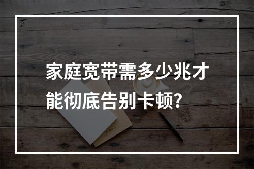 家庭宽带需多少兆才能彻底告别卡顿？