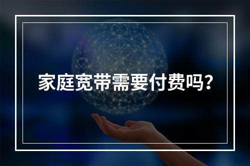 家庭宽带需要付费吗？