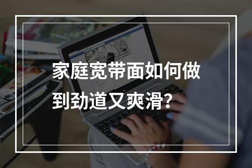 家庭宽带面如何做到劲道又爽滑？