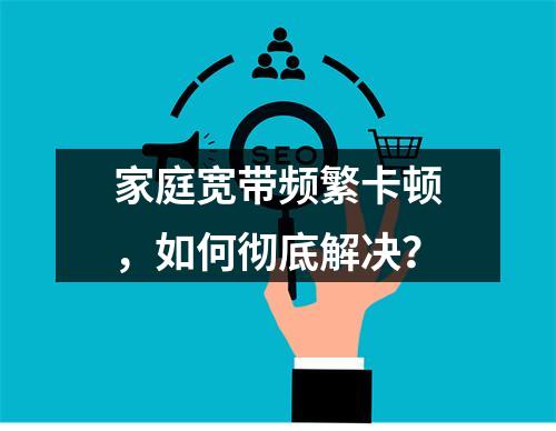 家庭宽带频繁卡顿，如何彻底解决？