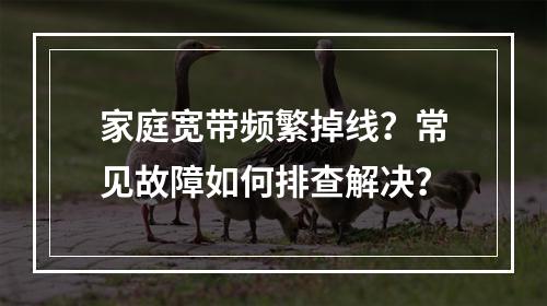 家庭宽带频繁掉线？常见故障如何排查解决？