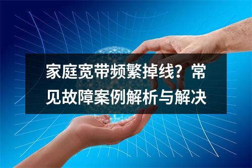 家庭宽带频繁掉线？常见故障案例解析与解决