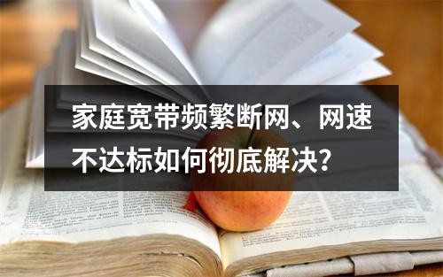 家庭宽带频繁断网、网速不达标如何彻底解决？
