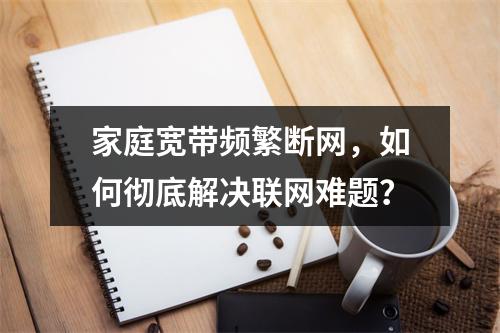 家庭宽带频繁断网，如何彻底解决联网难题？