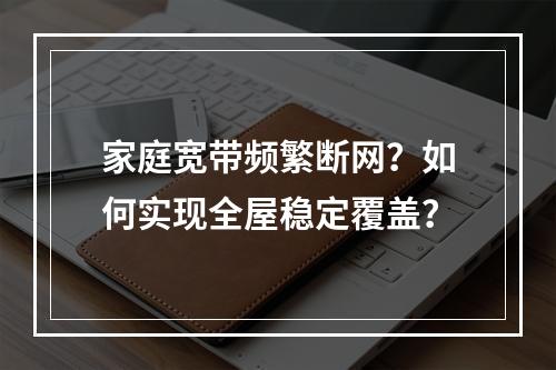 家庭宽带频繁断网？如何实现全屋稳定覆盖？