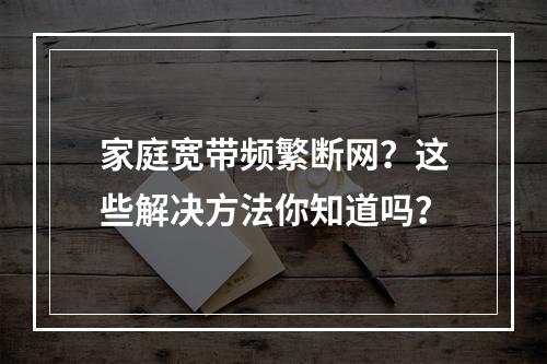 家庭宽带频繁断网？这些解决方法你知道吗？