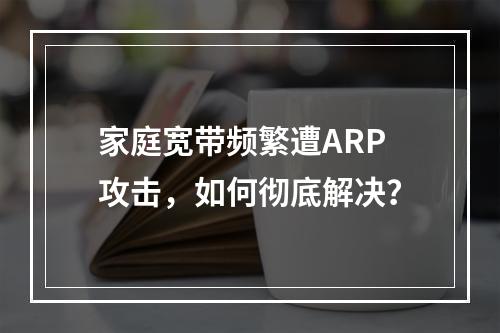 家庭宽带频繁遭ARP攻击，如何彻底解决？